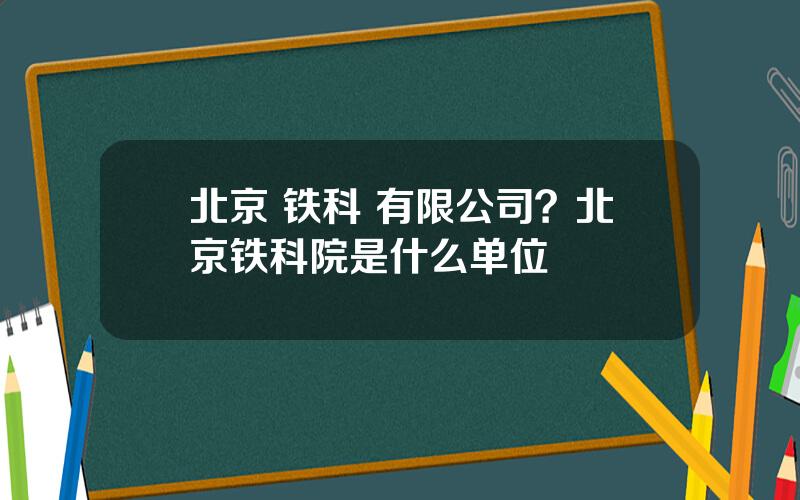 北京 铁科 有限公司？北京铁科院是什么单位